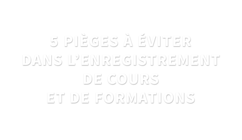5 pièges à éviter dans l’enregistrement de cours et de formations